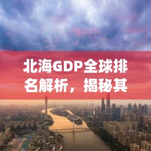 北海GDP全球排名解析，揭秘其经济实力与增长潜力