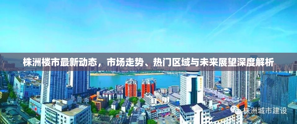 株洲楼市最新动态，市场走势、热门区域与未来展望深度解析