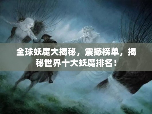 全球妖魔大揭秘，震撼榜单，揭秘世界十大妖魔排名！