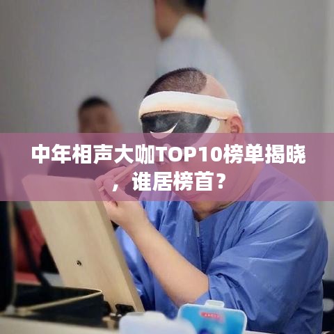 中年相声大咖TOP10榜单揭晓，谁居榜首？