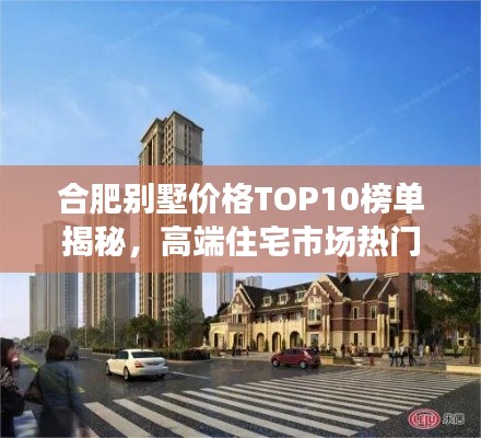 合肥别墅价格TOP10榜单揭秘，高端住宅市场热门之选