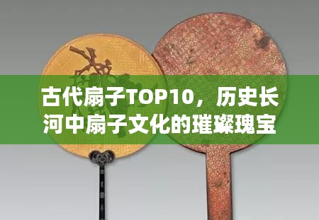 古代扇子TOP10，历史长河中扇子文化的璀璨瑰宝