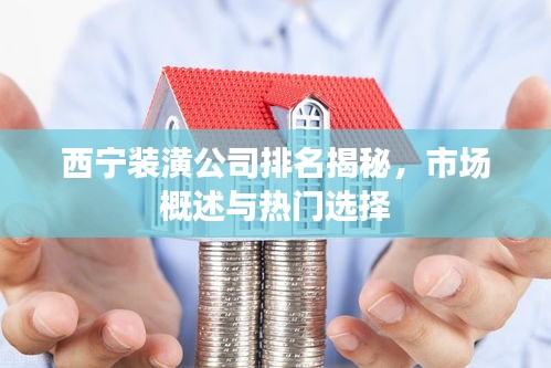 西宁装潢公司排名揭秘，市场概述与热门选择