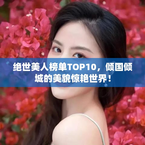 绝世美人榜单TOP10，倾国倾城的美貌惊艳世界！