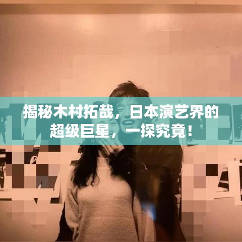 揭秘木村拓哉，日本演艺界的超级巨星，一探究竟！