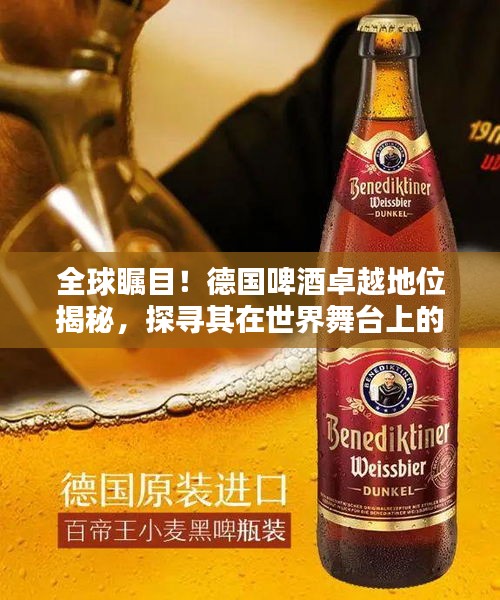 全球瞩目！德国啤酒卓越地位揭秘，探寻其在世界舞台上的排名