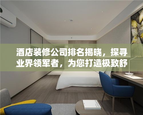 酒店装修公司排名揭晓，探寻业界领军者，为您打造极致舒适住宿体验