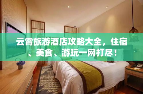 云霄旅游酒店攻略大全，住宿、美食、游玩一网打尽！