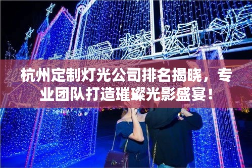 杭州定制灯光公司排名揭晓，专业团队打造璀璨光影盛宴！