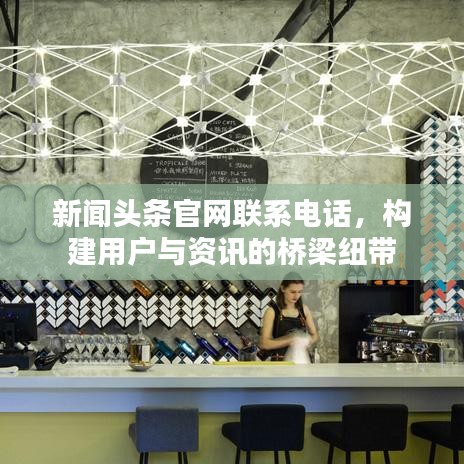 新闻头条官网联系电话，构建用户与资讯的桥梁纽带