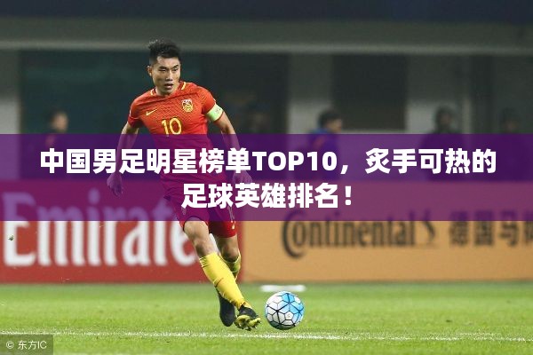 中国男足明星榜单TOP10，炙手可热的足球英雄排名！