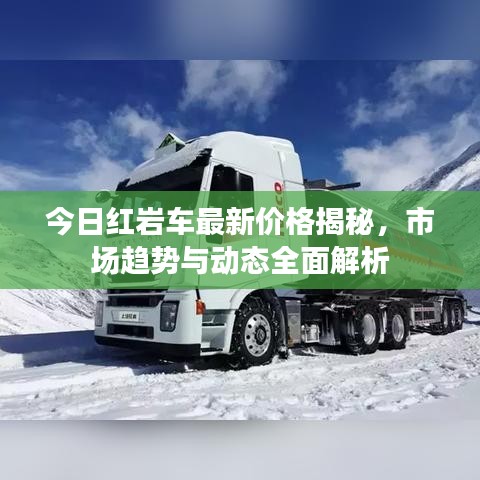 今日红岩车最新价格揭秘，市场趋势与动态全面解析