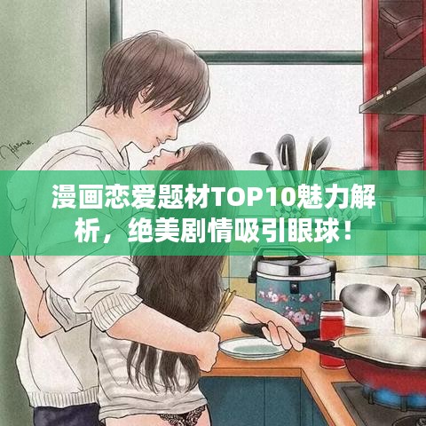 漫画恋爱题材TOP10魅力解析，绝美剧情吸引眼球！
