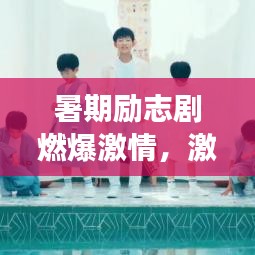 暑期励志剧燃爆激情，激发自我成长潜能！