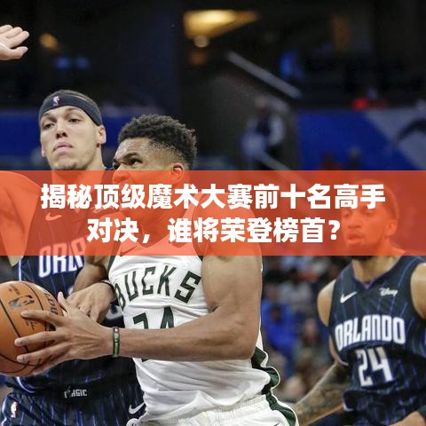 揭秘顶级魔术大赛前十名高手对决，谁将荣登榜首？