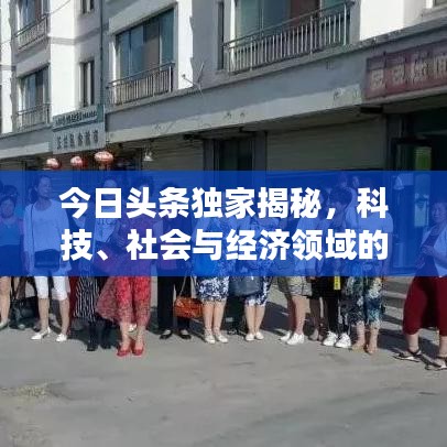 今日头条独家揭秘，科技、社会与经济领域的最新动态快报