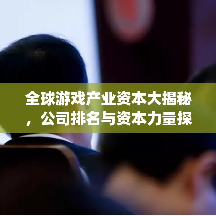 全球游戏产业资本大揭秘，公司排名与资本力量探究