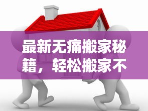 最新无痛搬家秘籍，轻松搬家不费力攻略大全