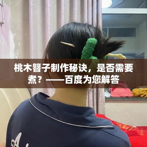 桃木簪子制作秘诀，是否需要煮？——百度为您解答
