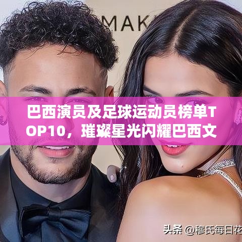巴西演员及足球运动员榜单TOP10，璀璨星光闪耀巴西文艺与体育界