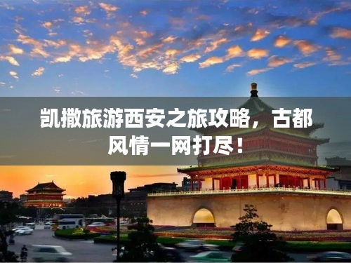 凯撒旅游西安之旅攻略，古都风情一网打尽！