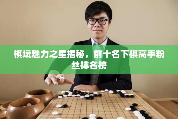 棋坛魅力之星揭秘，前十名下棋高手粉丝排名榜