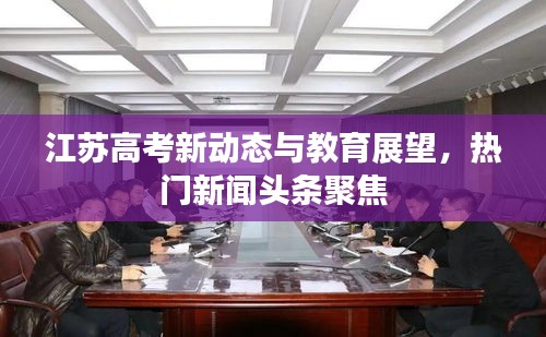 江苏高考新动态与教育展望，热门新闻头条聚焦