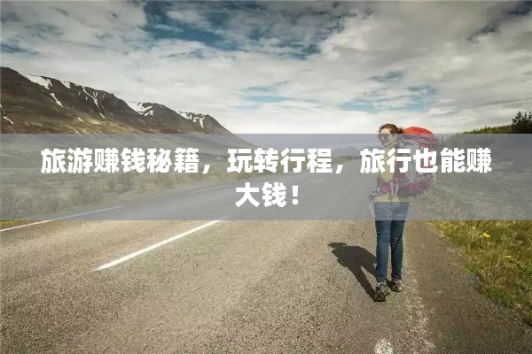 旅游赚钱秘籍，玩转行程，旅行也能赚大钱！