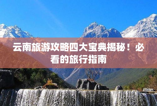 云南旅游攻略四大宝典揭秘！必看的旅行指南