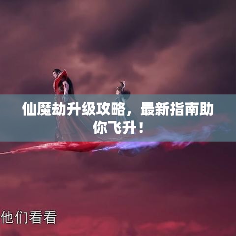 仙魔劫升级攻略，最新指南助你飞升！