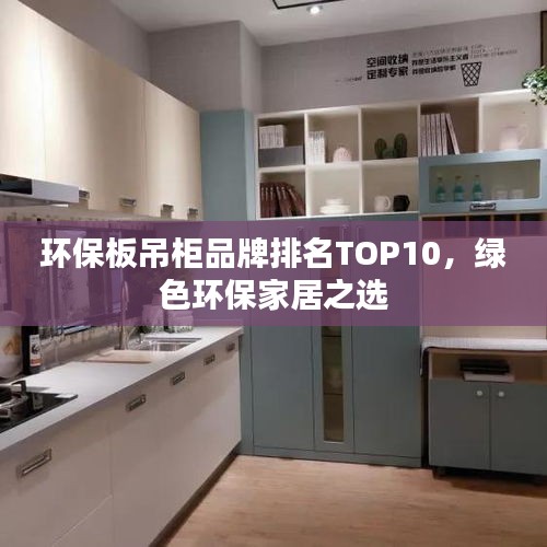 环保板吊柜品牌排名TOP10，绿色环保家居之选