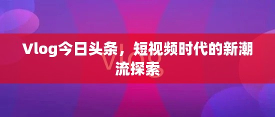 Vlog今日头条，短视频时代的新潮流探索