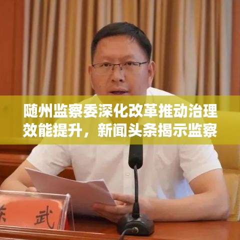 随州监察委深化改革推动治理效能提升，新闻头条揭示监察体制改革新动向