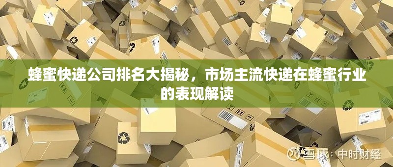 蜂蜜快递公司排名大揭秘，市场主流快递在蜂蜜行业的表现解读