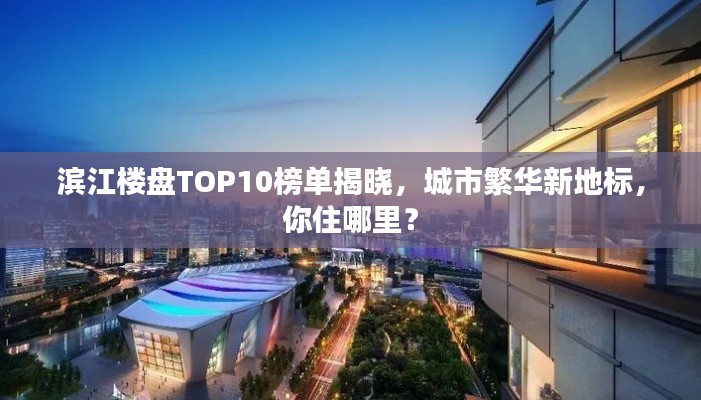 滨江楼盘TOP10榜单揭晓，城市繁华新地标，你住哪里？