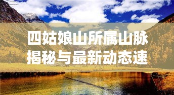 四姑娘山所属山脉揭秘与最新动态速览