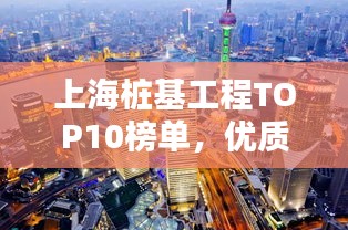 上海桩基工程TOP10榜单，优质工程一览无余