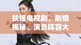 扶摇电视剧，剧情揭秘、演员阵容大揭秘，值得一看！