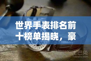 世界手表排名前十榜单揭晓，豪华品牌竞相辉映