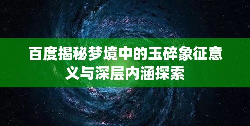 百度揭秘梦境中的玉碎象征意义与深层内涵探索