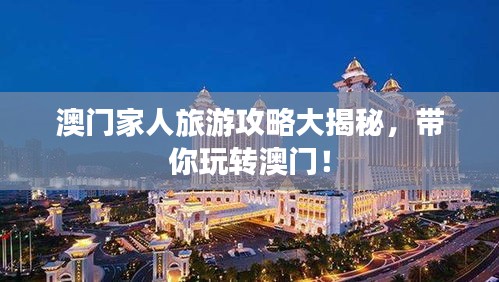 澳门家人旅游攻略大揭秘，带你玩转澳门！