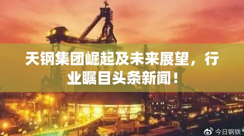 天钢集团崛起及未来展望，行业瞩目头条新闻！