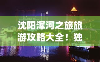 沈阳浑河之旅旅游攻略大全！独家攻略，带你玩转浑河美景！