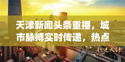 天津新闻头条重播，城市脉搏实时传递，热点资讯不容错过