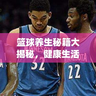 篮球养生秘籍大揭秘，健康生活的完美融合！原创视频精选呈现