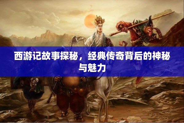 西游记故事探秘，经典传奇背后的神秘与魅力