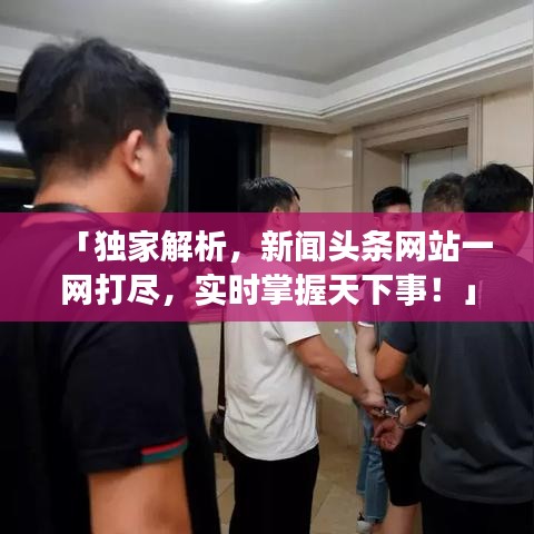 「独家解析，新闻头条网站一网打尽，实时掌握天下事！」