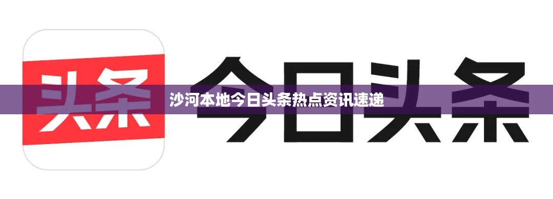 沙河本地今日头条热点资讯速递
