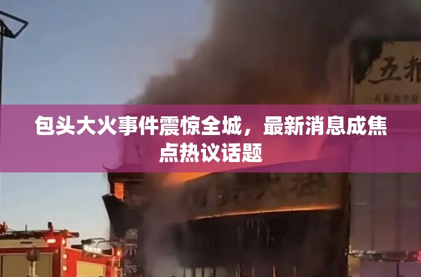包头大火事件震惊全城，最新消息成焦点热议话题
