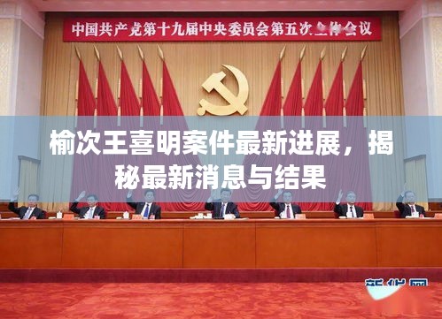 榆次王喜明案件最新进展，揭秘最新消息与结果